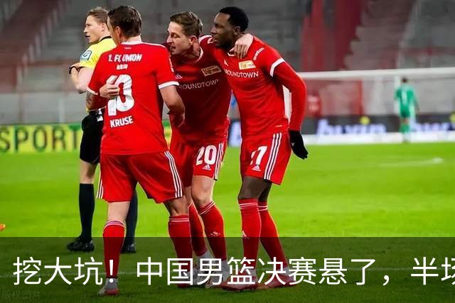 挖大坑！中国男篮决赛悬了，半场落后19分，原因揭晓 2数据拉胯！